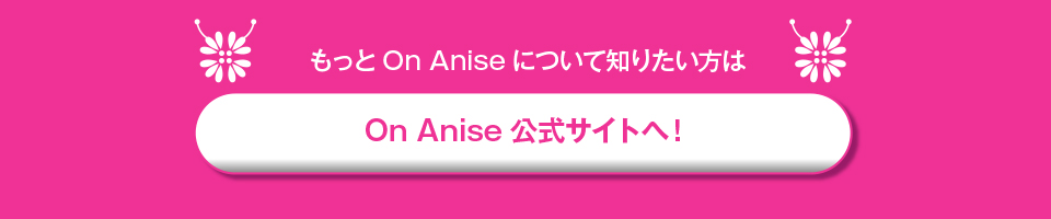 もっとOn Aniseを知りたい！